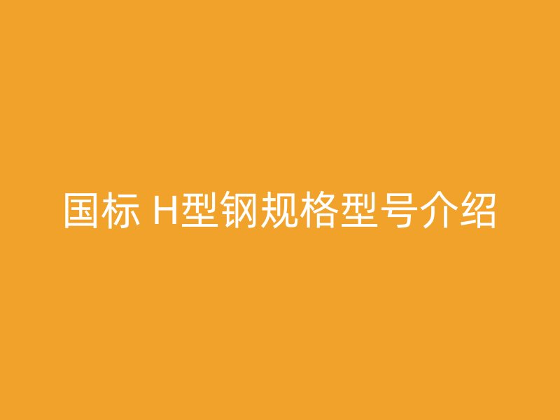 國標 H型鋼規(guī)格型號介紹