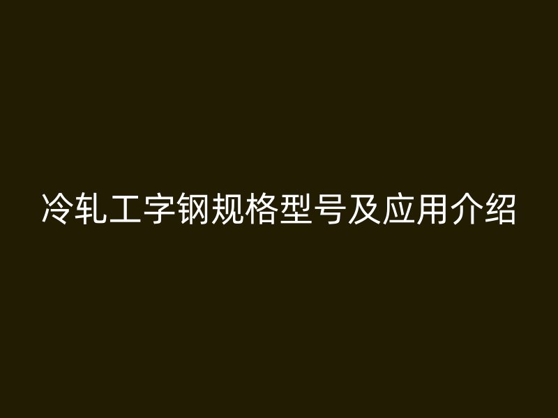 冷軋工字鋼規(guī)格型號及應(yīng)用介紹