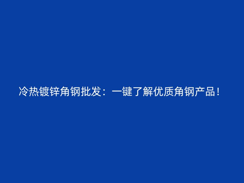 冷熱鍍鋅角鋼批發(fā)：一鍵了解優(yōu)質(zhì)角鋼產(chǎn)品！