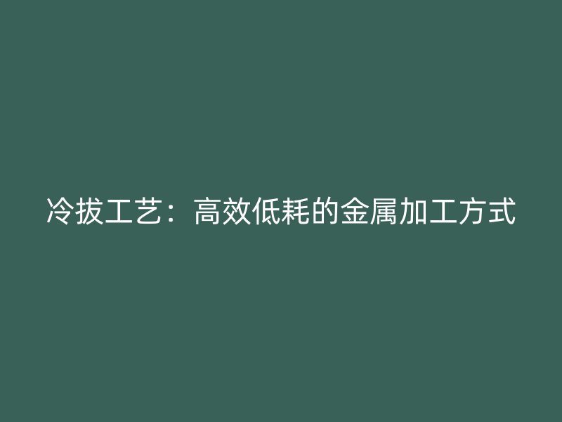 冷拔工藝：高效低耗的金屬加工方式