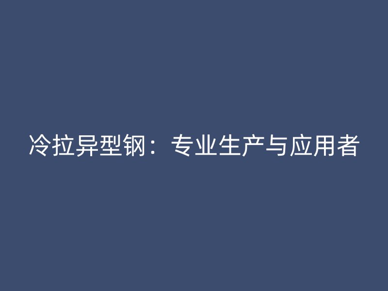 冷拉異型鋼：專業(yè)生產(chǎn)與應用者