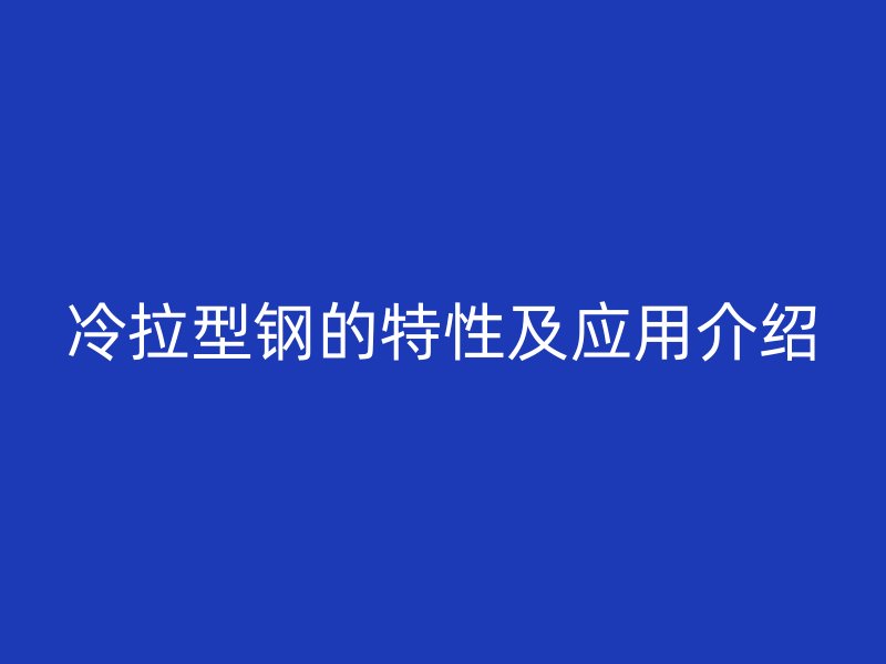 冷拉型鋼的特性及應(yīng)用介紹
