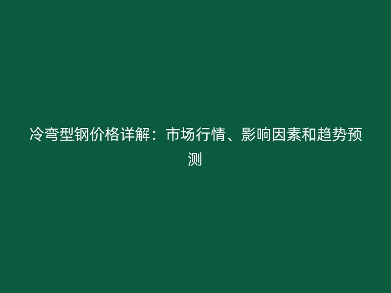 冷彎型鋼價格詳解：市場行情、影響因素和趨勢預測