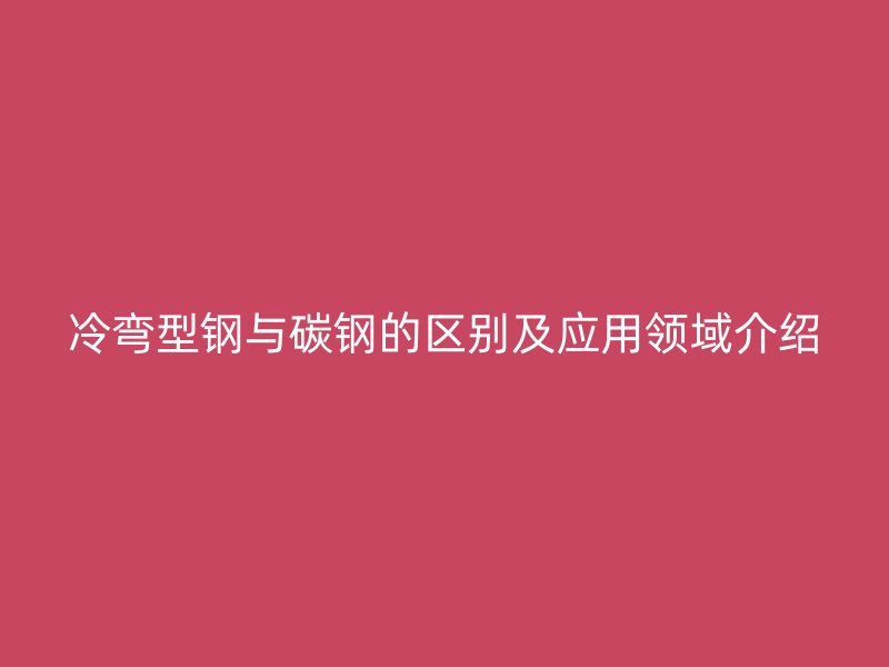 冷彎型鋼與碳鋼的區(qū)別及應(yīng)用領(lǐng)域介紹