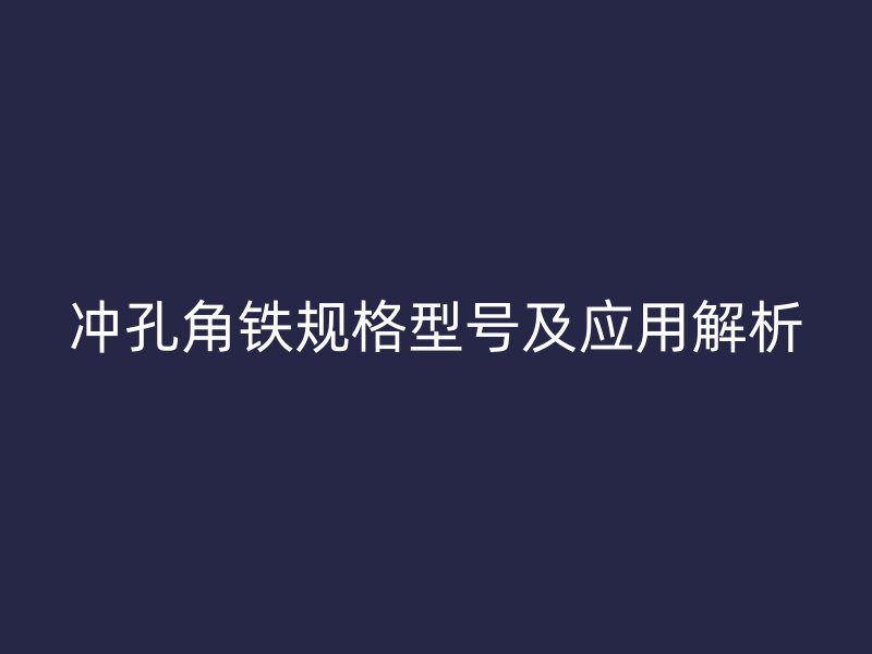 沖孔角鐵規(guī)格型號(hào)及應(yīng)用解析