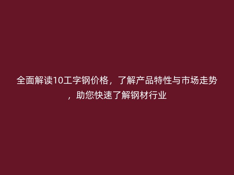 全面解讀10工字鋼價(jià)格，了解產(chǎn)品特性與市場(chǎng)走勢(shì)，助您快速了解鋼材行業(yè)
