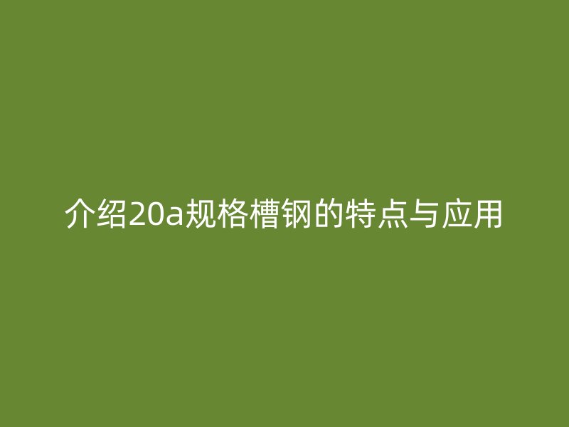 介紹20a規(guī)格槽鋼的特點與應(yīng)用