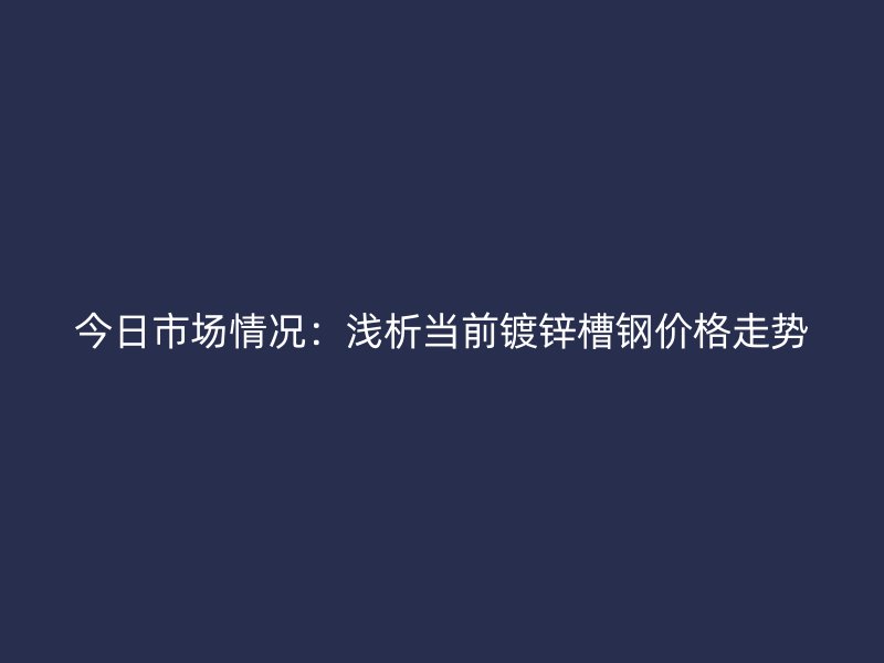今日市場情況：淺析當前鍍鋅槽鋼價格走勢