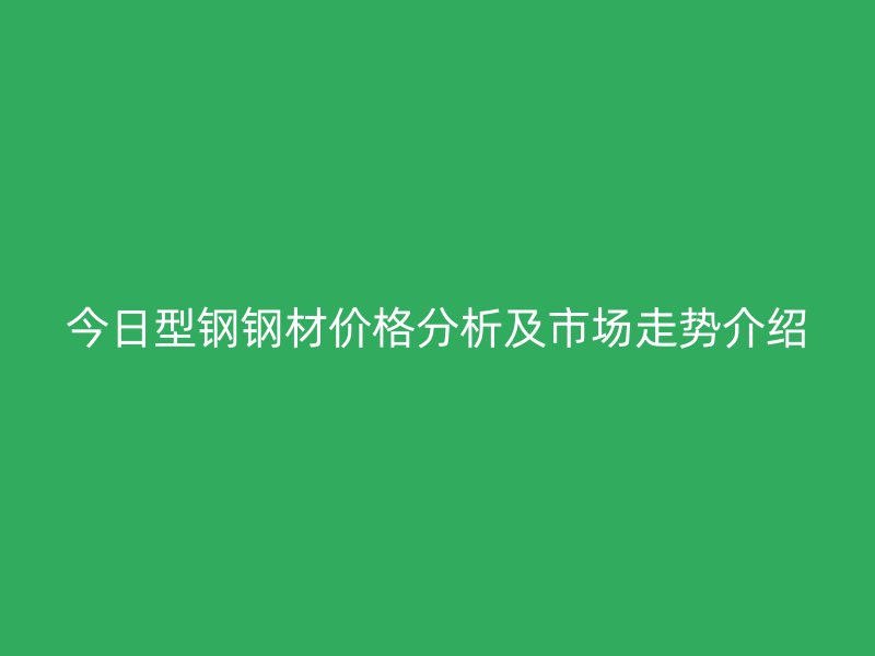 今日型鋼鋼材價(jià)格分析及市場(chǎng)走勢(shì)介紹