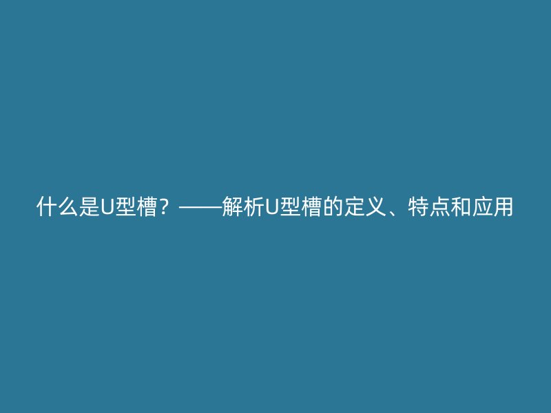 什么是U型槽？——解析U型槽的定義、特點和應用