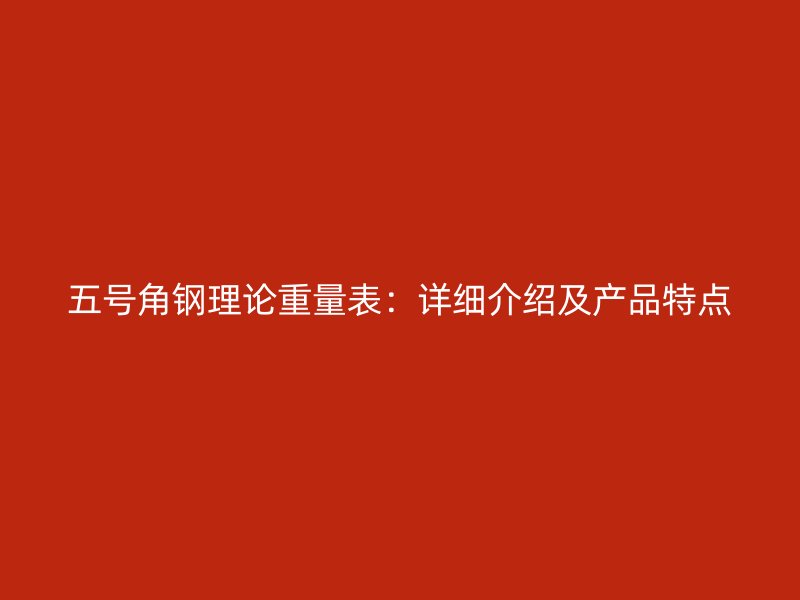 五號角鋼理論重量表：詳細介紹及產(chǎn)品特點