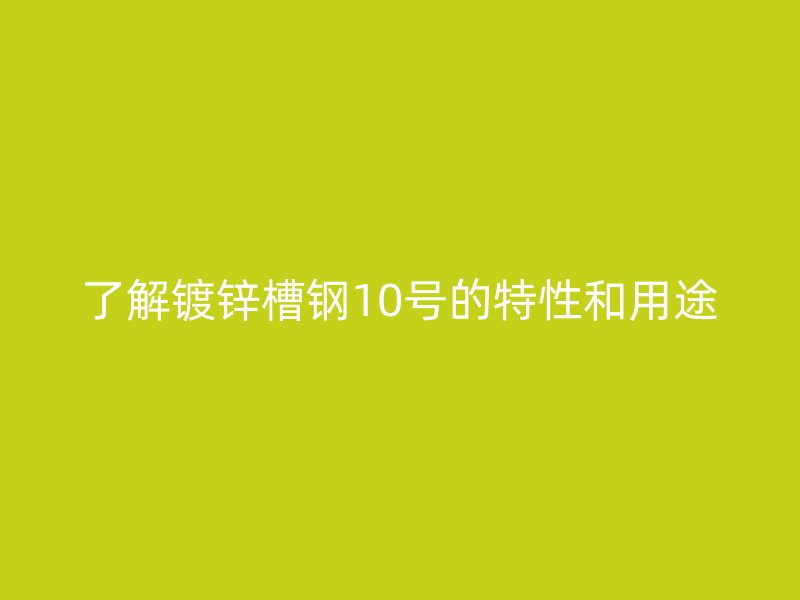 了解鍍鋅槽鋼10號(hào)的特性和用途