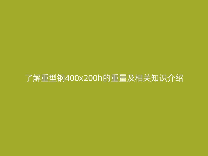 了解重型鋼400x200h的重量及相關(guān)知識(shí)介紹