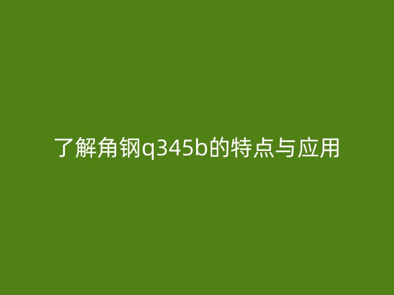 了解角鋼q345b的特點(diǎn)與應(yīng)用