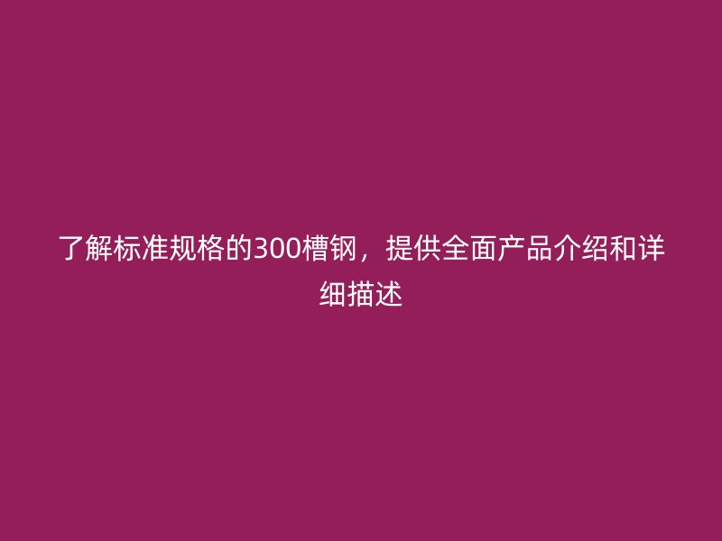 了解標(biāo)準(zhǔn)規(guī)格的300槽鋼，提供全面產(chǎn)品介紹和詳細(xì)描述