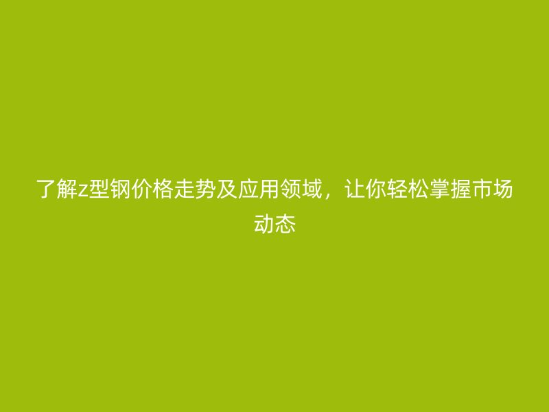 了解z型鋼價(jià)格走勢(shì)及應(yīng)用領(lǐng)域，讓你輕松掌握市場動(dòng)態(tài)