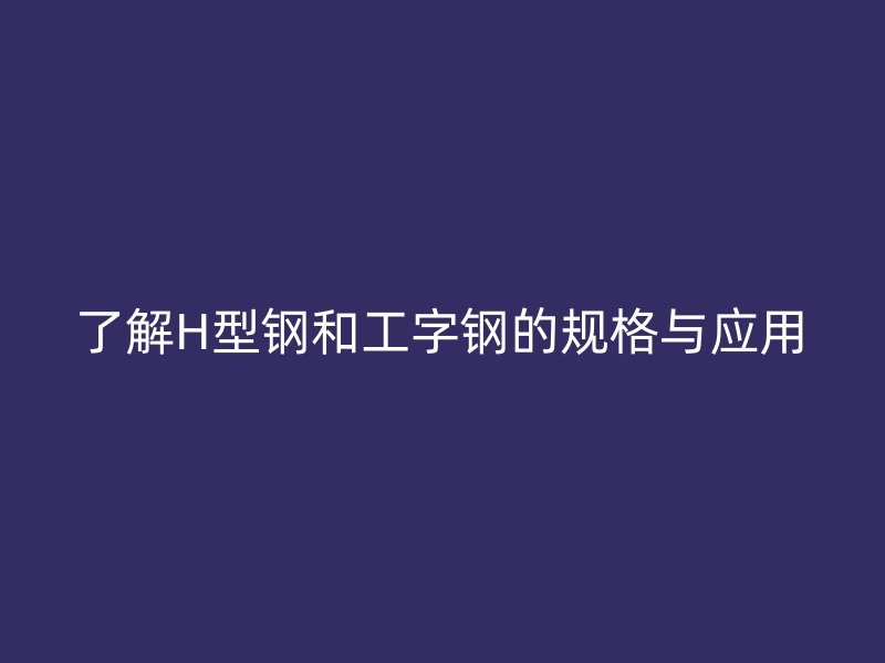 了解H型鋼和工字鋼的規(guī)格與應(yīng)用
