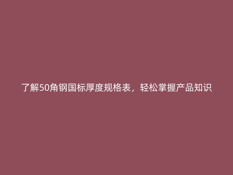 了解50角鋼國標(biāo)厚度規(guī)格表，輕松掌握產(chǎn)品知識