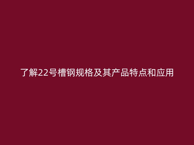 了解22號槽鋼規(guī)格及其產(chǎn)品特點(diǎn)和應(yīng)用