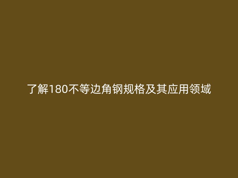 了解180不等邊角鋼規(guī)格及其應(yīng)用領(lǐng)域