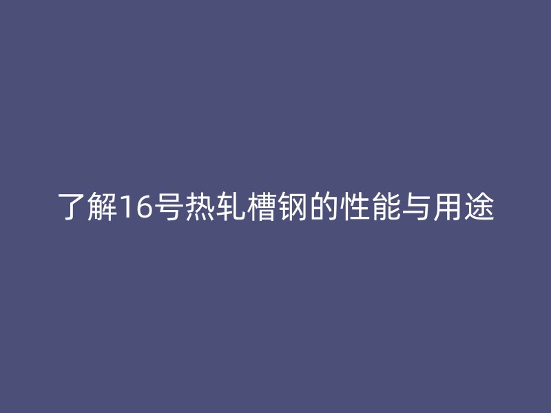 了解16號(hào)熱軋槽鋼的性能與用途