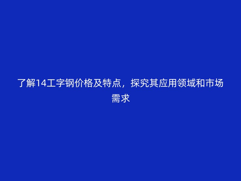 了解14工字鋼價(jià)格及特點(diǎn)，探究其應(yīng)用領(lǐng)域和市場(chǎng)需求