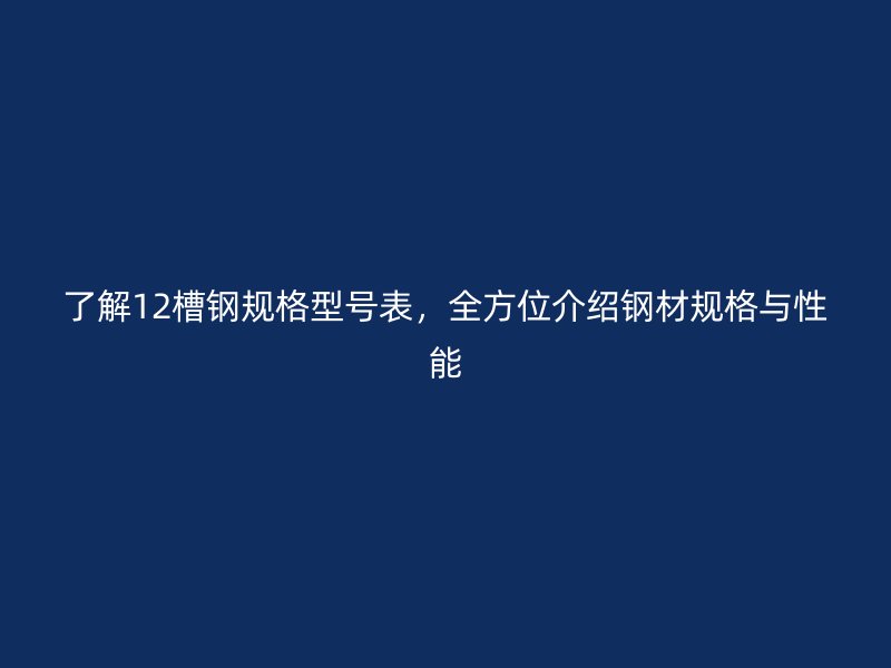 了解12槽鋼規(guī)格型號(hào)表，全方位介紹鋼材規(guī)格與性能