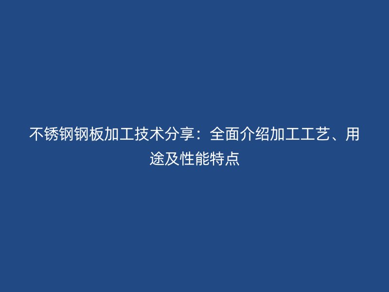 不銹鋼鋼板加工技術(shù)分享：全面介紹加工工藝、用途及性能特點(diǎn)