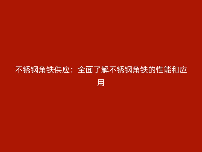 不銹鋼角鐵供應(yīng)：全面了解不銹鋼角鐵的性能和應(yīng)用