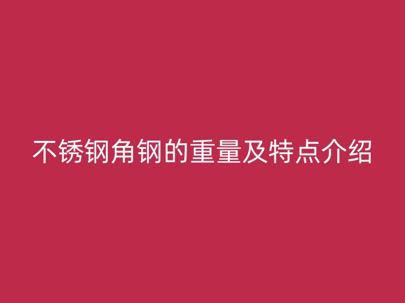 不銹鋼角鋼的重量及特點介紹