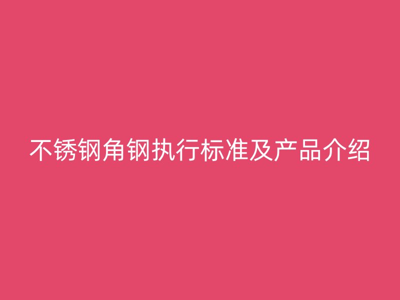 不銹鋼角鋼執(zhí)行標(biāo)準(zhǔn)及產(chǎn)品介紹