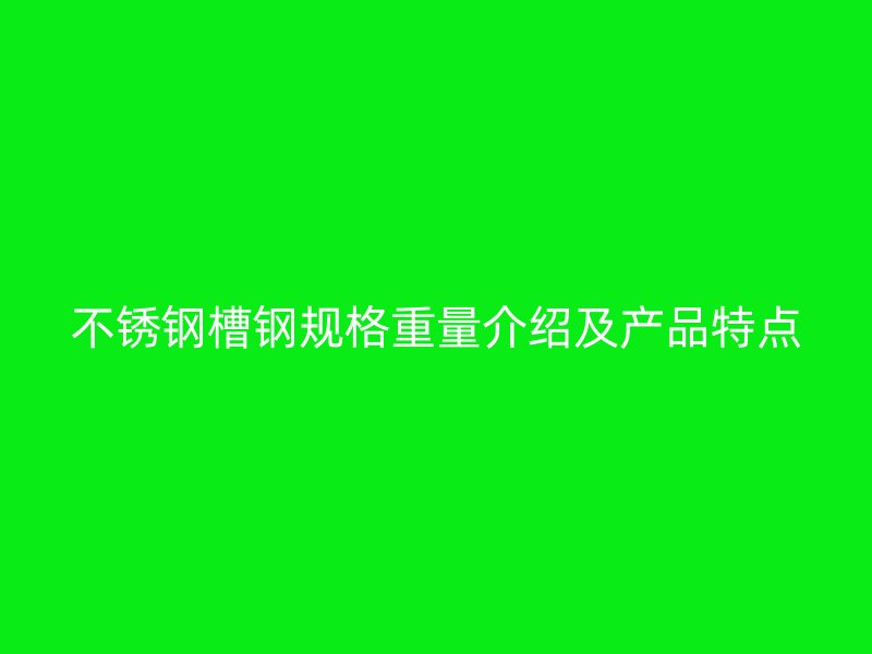 不銹鋼槽鋼規(guī)格重量介紹及產(chǎn)品特點