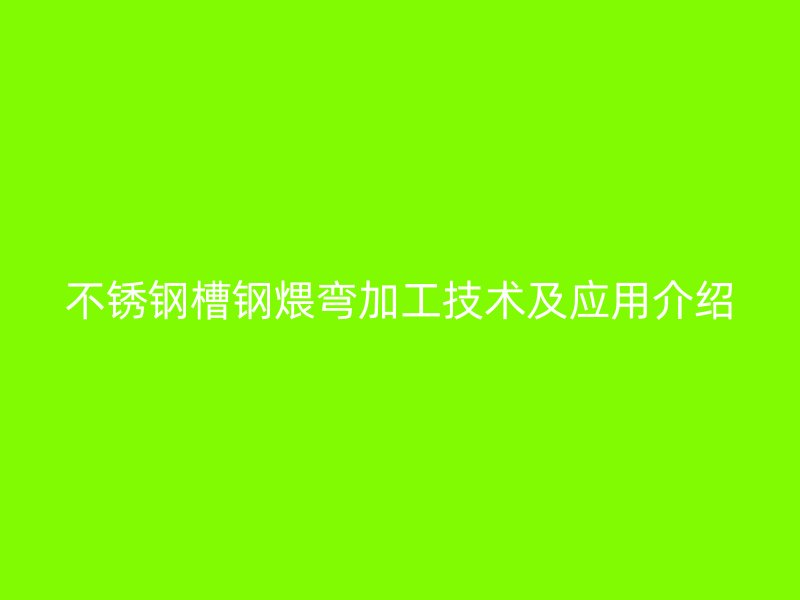 不銹鋼槽鋼煨彎加工技術(shù)及應(yīng)用介紹