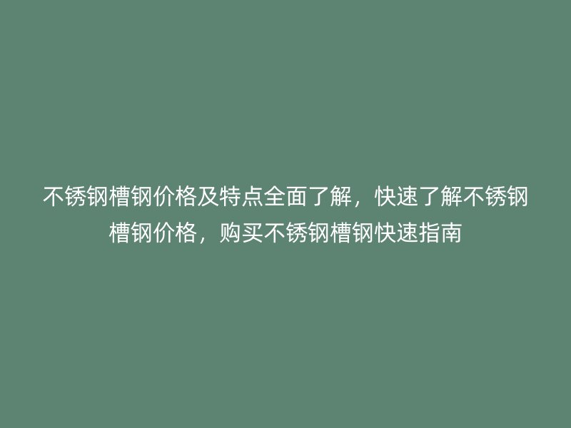 不銹鋼槽鋼價(jià)格及特點(diǎn)全面了解，快速了解不銹鋼槽鋼價(jià)格，購買不銹鋼槽鋼快速指南