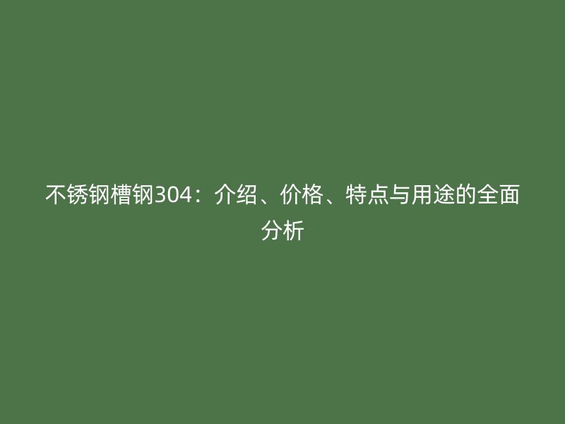 不銹鋼槽鋼304：介紹、價(jià)格、特點(diǎn)與用途的全面分析