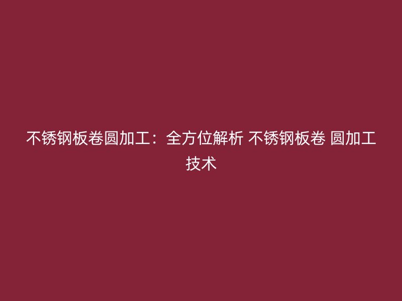 不銹鋼板卷圓加工：全方位解析 不銹鋼板卷 圓加工技術(shù)