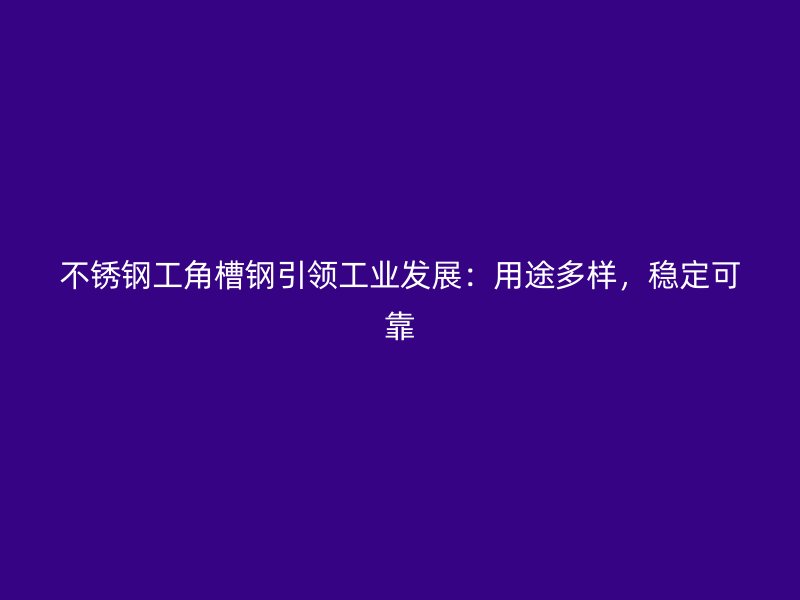 不銹鋼工角槽鋼引領(lǐng)工業(yè)發(fā)展：用途多樣，穩(wěn)定可靠