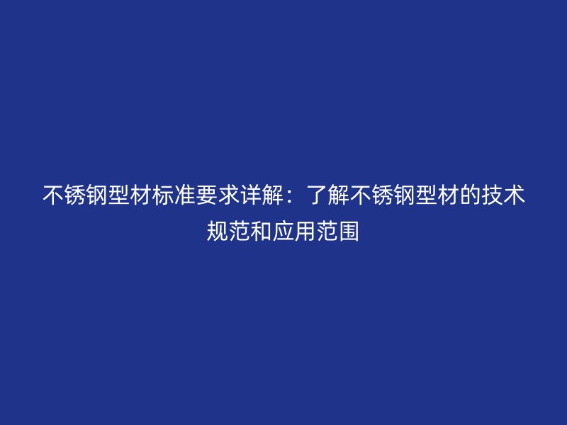 不銹鋼型材標(biāo)準(zhǔn)要求詳解：了解不銹鋼型材的技術(shù)規(guī)范和應(yīng)用范圍