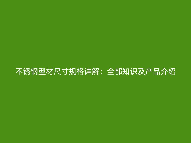 不銹鋼型材尺寸規(guī)格詳解：全部知識(shí)及產(chǎn)品介紹