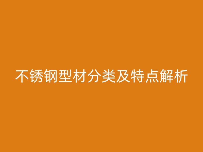 不銹鋼型材分類及特點(diǎn)解析