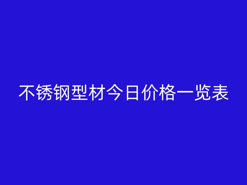 不銹鋼型材今日價(jià)格一覽表