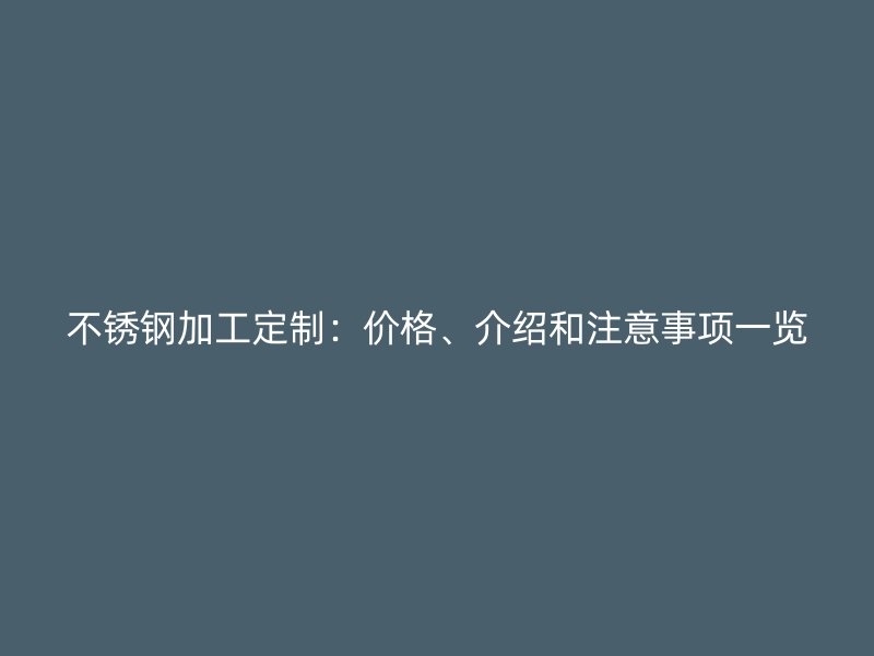 不銹鋼加工定制：價格、介紹和注意事項一覽