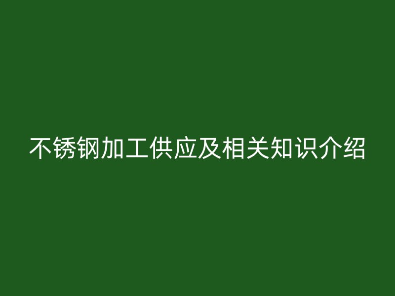 不銹鋼加工供應(yīng)及相關(guān)知識(shí)介紹