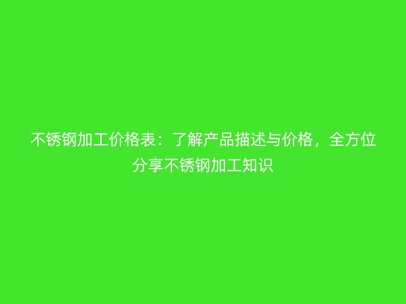 不銹鋼加工價格表：了解產(chǎn)品描述與價格，全方位分享不銹鋼加工知識