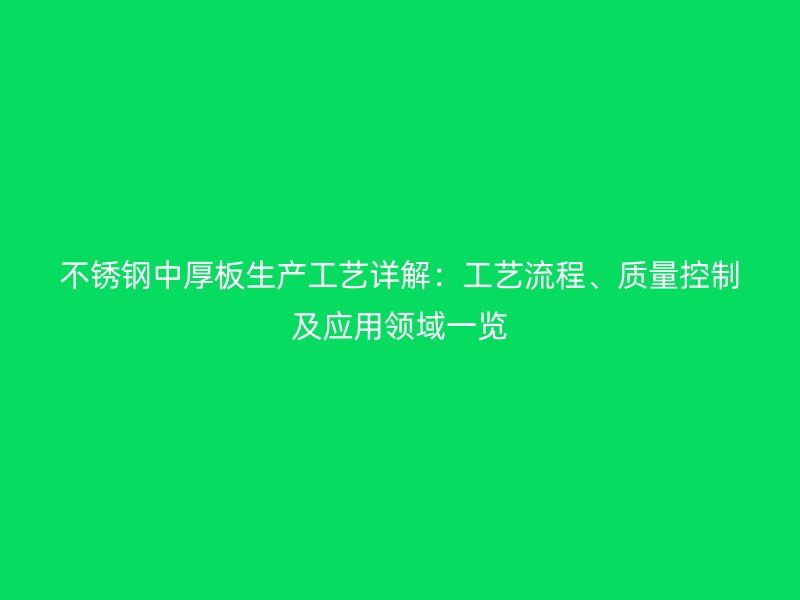 不銹鋼中厚板生產(chǎn)工藝詳解：工藝流程、質(zhì)量控制及應(yīng)用領(lǐng)域一覽