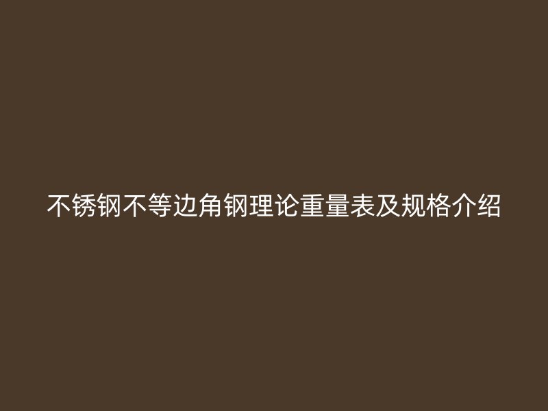 不銹鋼不等邊角鋼理論重量表及規(guī)格介紹