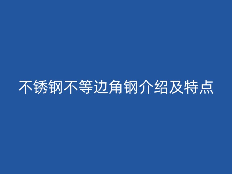 不銹鋼不等邊角鋼介紹及特點(diǎn)