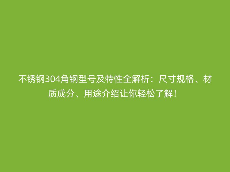 不銹鋼304角鋼型號(hào)及特性全解析：尺寸規(guī)格、材質(zhì)成分、用途介紹讓你輕松了解！