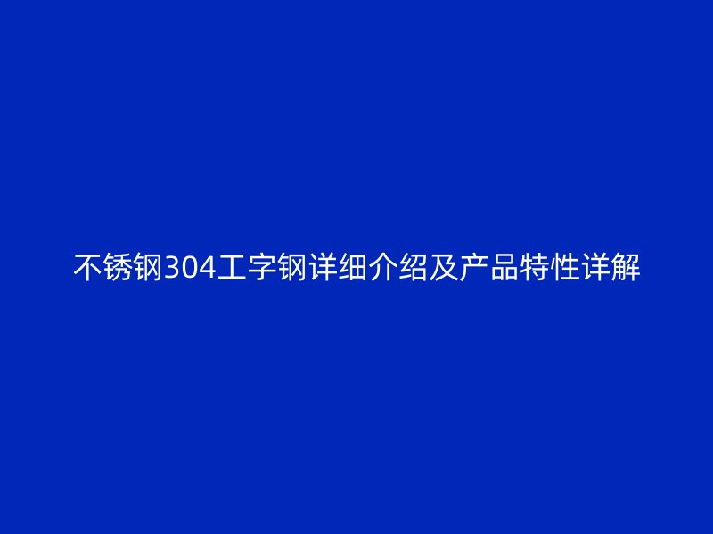 不銹鋼304工字鋼詳細(xì)介紹及產(chǎn)品特性詳解