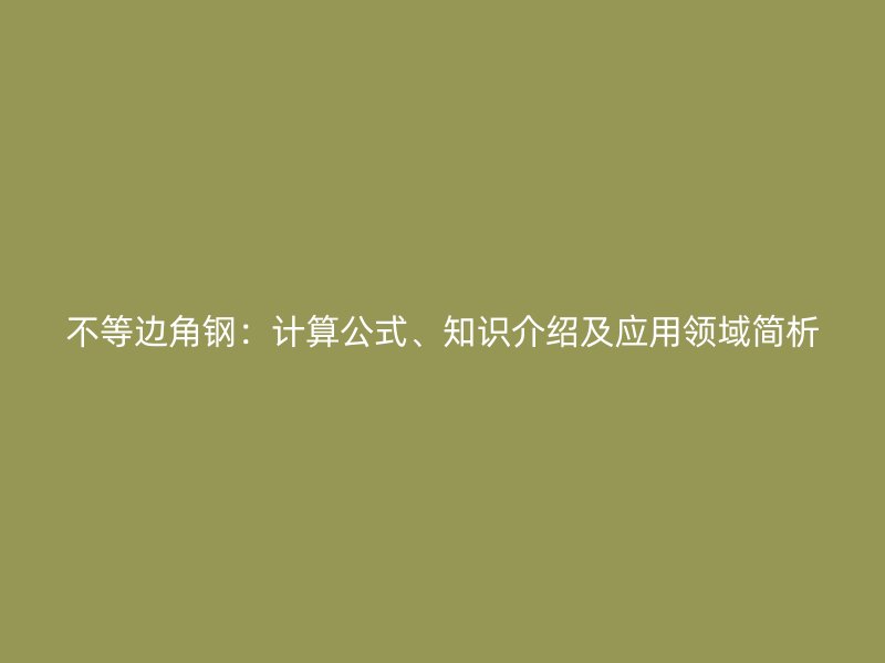 不等邊角鋼：計(jì)算公式、知識(shí)介紹及應(yīng)用領(lǐng)域簡(jiǎn)析
